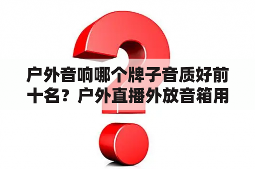 户外音响哪个牌子音质好前十名？户外直播外放音箱用什么比较好？