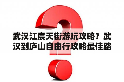 武汉江宸天街游玩攻略？武汉到庐山自由行攻略最佳路线？