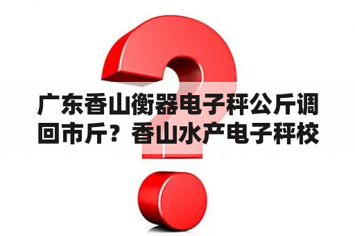 广东香山衡器电子秤公斤调回市斤？香山水产电子秤校准方法？