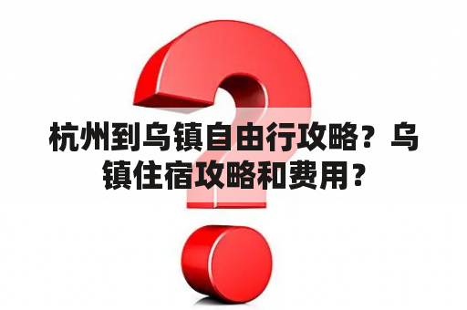 杭州到乌镇自由行攻略？乌镇住宿攻略和费用？