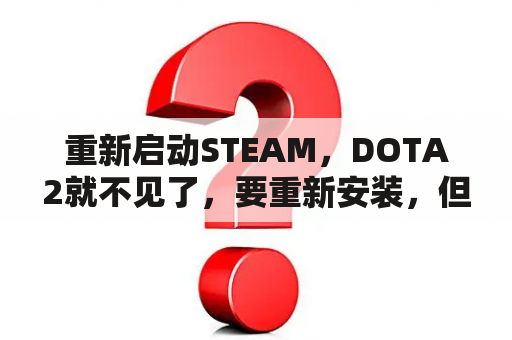 重新启动STEAM，DOTA2就不见了，要重新安装，但我的D2还在？dota2就要重新安装，但我的dota2文件还在。急？