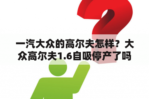 一汽大众的高尔夫怎样？大众高尔夫1.6自吸停产了吗？