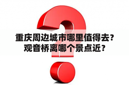 重庆周边城市哪里值得去？观音桥离哪个景点近？