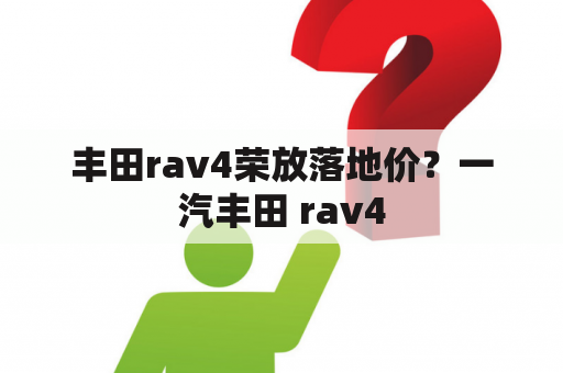 丰田rav4荣放落地价？一汽丰田 rav4