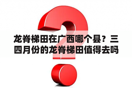 龙脊梯田在广西哪个县？三四月份的龙脊梯田值得去吗？