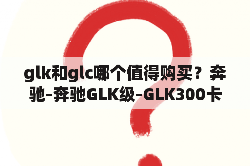 glk和glc哪个值得购买？奔驰-奔驰GLK级-GLK300卡尔森定制版？