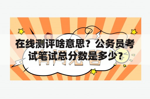 在线测评啥意思？公务员考试笔试总分数是多少？