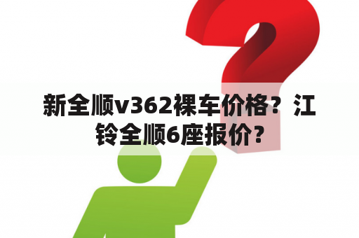 新全顺v362裸车价格？江铃全顺6座报价？