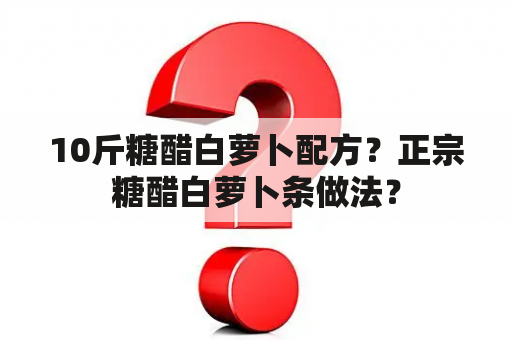 10斤糖醋白萝卜配方？正宗糖醋白萝卜条做法？