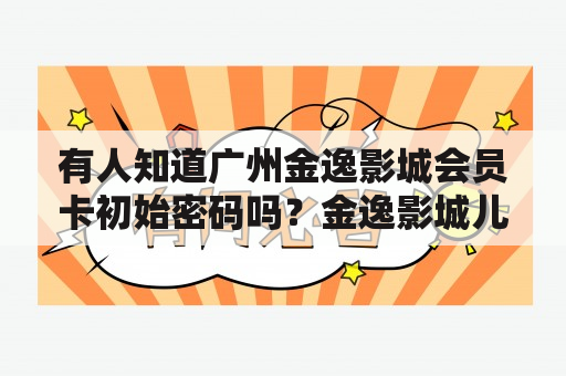 有人知道广州金逸影城会员卡初始密码吗？金逸影城儿童购票标准？