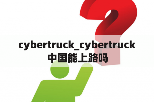 cybertruck_cybertruck中国能上路吗