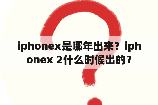 iphonex是哪年出来？iphonex 2什么时候出的？