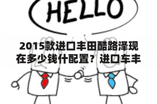 2015款进口丰田酷路泽现在多少钱什配置？进口车丰田兰德酷路泽汽车在什么地方有4s店？