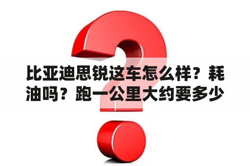 比亚迪思锐这车怎么样？耗油吗？跑一公里大约要多少钱？比亚迪思锐多少钱