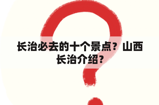 长治必去的十个景点？山西长治介绍？