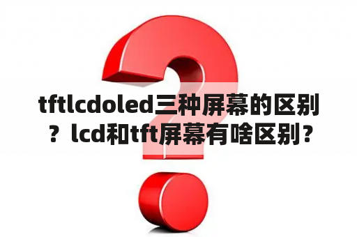 tftlcdoled三种屏幕的区别？lcd和tft屏幕有啥区别？