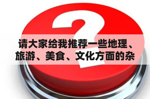 请大家给我推荐一些地理、旅游、美食、文化方面的杂志？中国美食网站