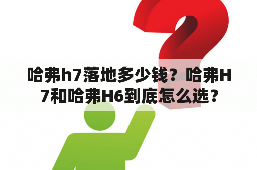 哈弗h7落地多少钱？哈弗H7和哈弗H6到底怎么选？