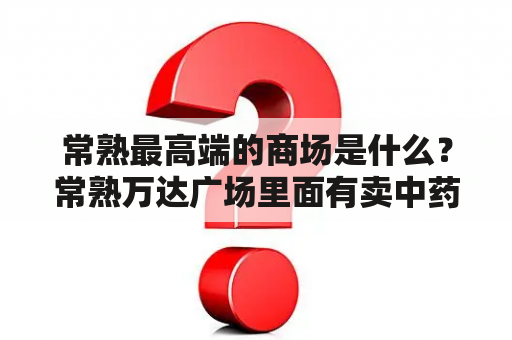 常熟最高端的商场是什么？常熟万达广场里面有卖中药？