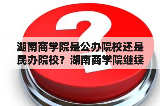 湖南商学院是公办院校还是民办院校？湖南商学院继续教育学院好不好？全日制自考本科的！靠谱不？