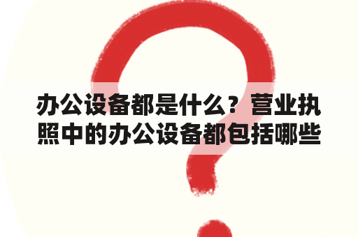 办公设备都是什么？营业执照中的办公设备都包括哪些？