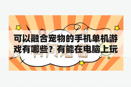 可以融合宠物的手机单机游戏有哪些？有能在电脑上玩的有关宠物小精灵的游戏吗？