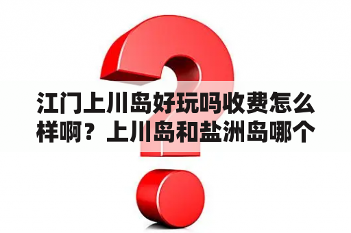 江门上川岛好玩吗收费怎么样啊？上川岛和盐洲岛哪个好玩？