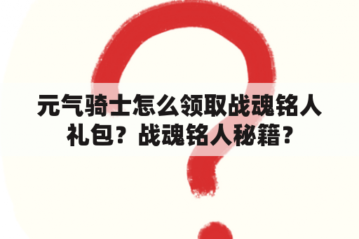 元气骑士怎么领取战魂铭人礼包？战魂铭人秘籍？