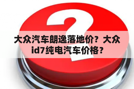 大众汽车朗逸落地价？大众id7纯电汽车价格？