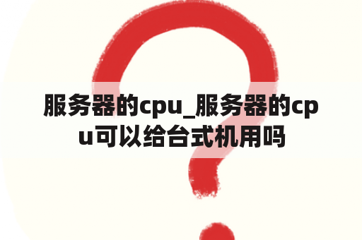 服务器的cpu_服务器的cpu可以给台式机用吗