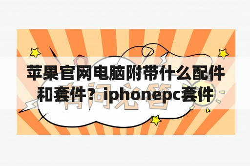 苹果官网电脑附带什么配件和套件？iphonepc套件