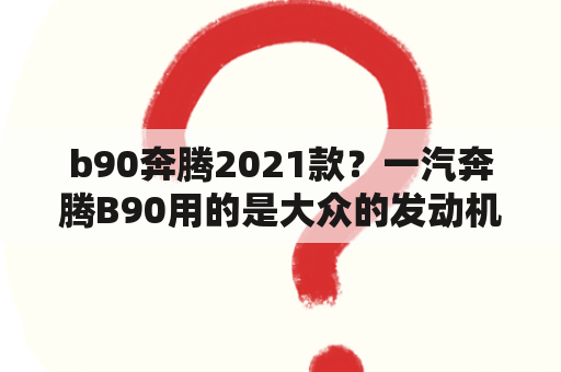 b90奔腾2021款？一汽奔腾B90用的是大众的发动机吗？