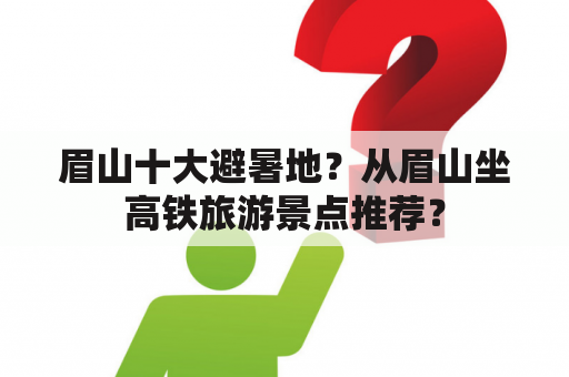 眉山十大避暑地？从眉山坐高铁旅游景点推荐？