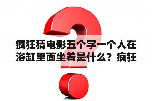 疯狂猜电影五个字一个人在浴缸里面坐着是什么？疯狂猜电影电视答案