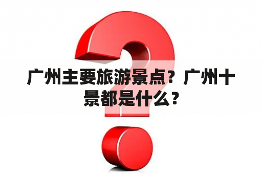 广州主要旅游景点？广州十景都是什么？