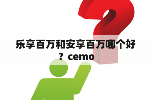 乐享百万和安享百万哪个好？cemo