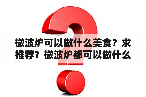 微波炉可以做什么美食？求推荐？微波炉都可以做什么吃的？