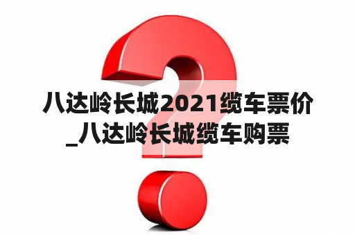 八达岭长城2021缆车票价_八达岭长城缆车购票