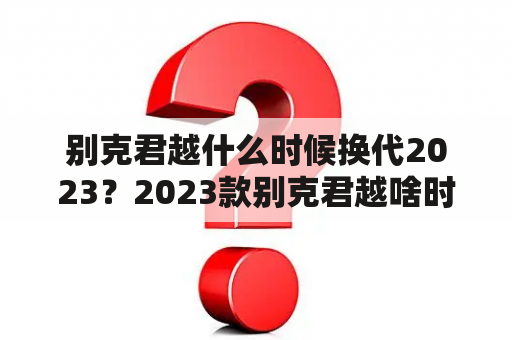 别克君越什么时候换代2023？2023款别克君越啥时候上市？