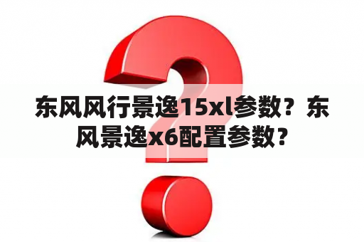 东风风行景逸15xl参数？东风景逸x6配置参数？