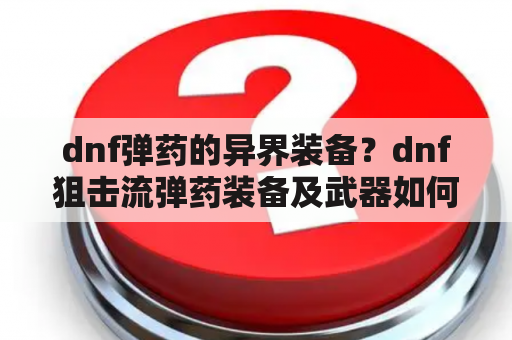 dnf弹药的异界装备？dnf狙击流弹药装备及武器如何选择？