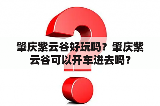 肇庆紫云谷好玩吗？肇庆紫云谷可以开车进去吗？