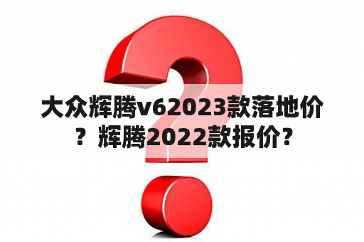 大众辉腾v62023款落地价？辉腾2022款报价？