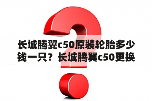 长城腾翼c50原装轮胎多少钱一只？长城腾翼c50更换led灯泡费用？