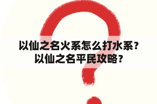 以仙之名火系怎么打水系？以仙之名平民攻略？