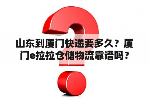 山东到厦门快递要多久？厦门e拉拉仓储物流靠谱吗？