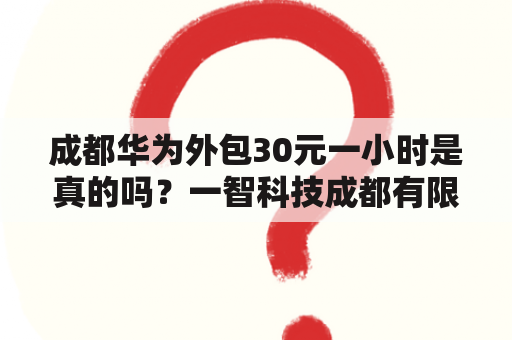 成都华为外包30元一小时是真的吗？一智科技成都有限公司是外包吗？