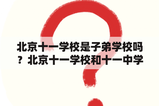 北京十一学校是子弟学校吗？北京十一学校和十一中学是一个吗？