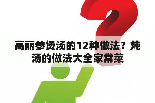 高丽参煲汤的12种做法？炖汤的做法大全家常菜