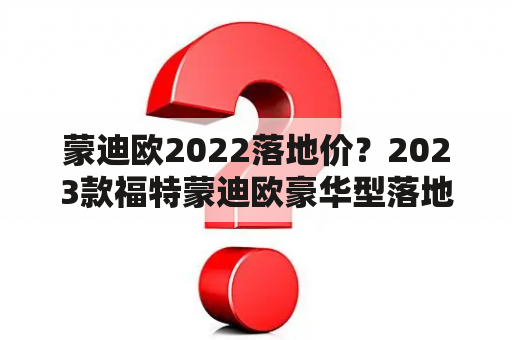 蒙迪欧2022落地价？2023款福特蒙迪欧豪华型落地价？